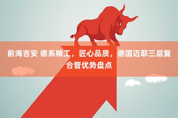 前海吉安 德系精工，匠心品质，德国迈耶三层复合管优势盘点