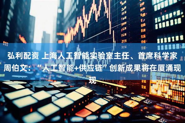 弘利配资 上海人工智能实验室主任、首席科学家周伯文：“人工智能+供应链”创新成果将在厦涌现