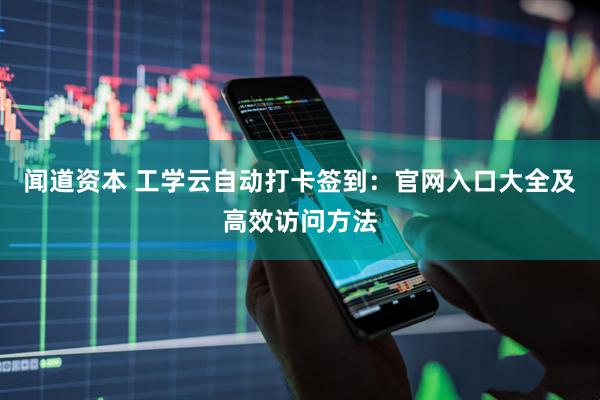 闻道资本 工学云自动打卡签到：官网入口大全及高效访问方法