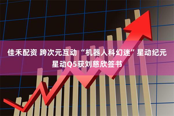 佳禾配资 跨次元互动 “机器人科幻迷”星动纪元星动Q5获刘慈欣签书