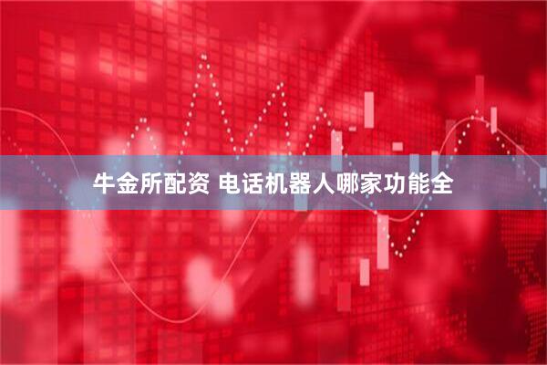 牛金所配资 电话机器人哪家功能全