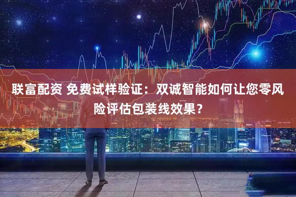 联富配资 免费试样验证：双诚智能如何让您零风险评估包装线效果？