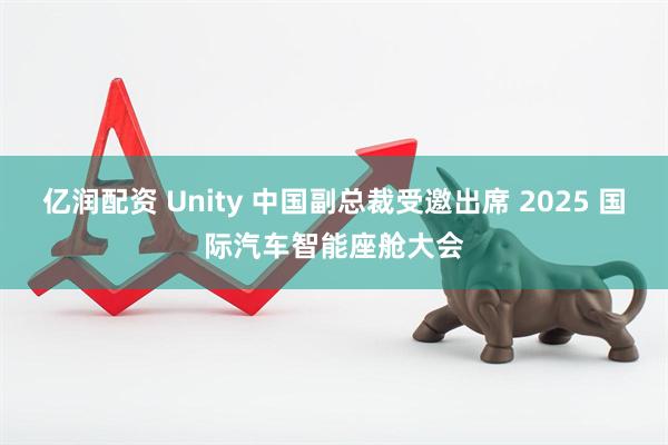 亿润配资 Unity 中国副总裁受邀出席 2025 国际汽车智能座舱大会