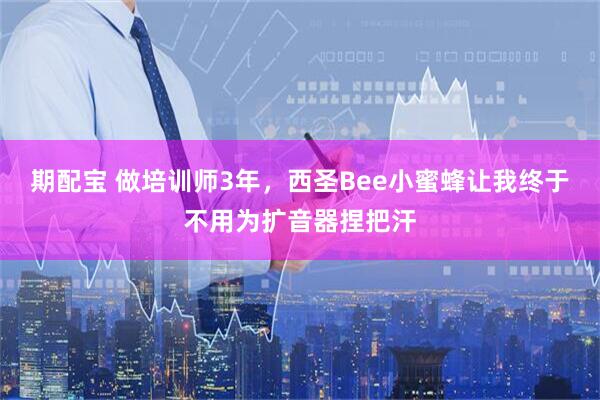期配宝 做培训师3年，西圣Bee小蜜蜂让我终于不用为扩音器捏把汗