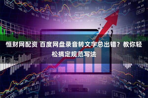 恒财网配资 百度网盘录音转文字总出错？教你轻松搞定规范写法