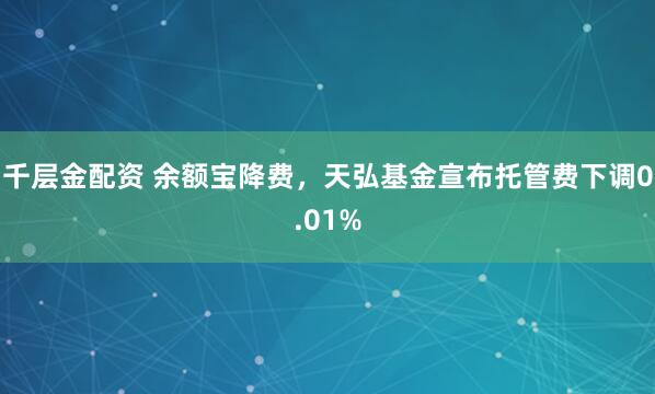 千层金配资 余额宝降费，天弘基金宣布托管费下调0.01%