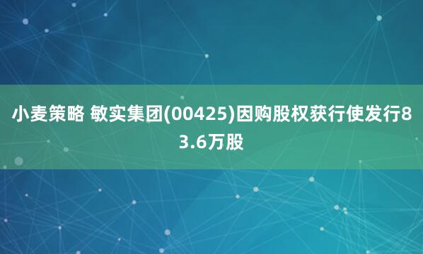 小麦策略 敏实集团(00425)因购股权获行使发行83.6万股