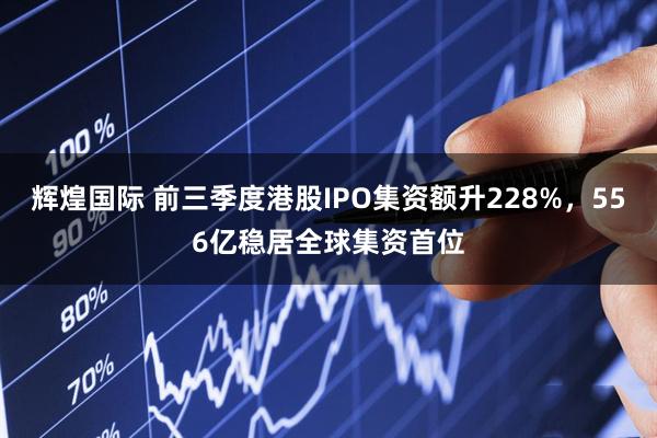 辉煌国际 前三季度港股IPO集资额升228%，556亿稳居全球集资首位