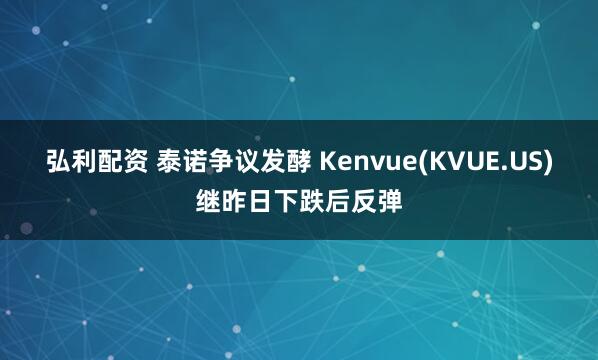 弘利配资 泰诺争议发酵 Kenvue(KVUE.US)继昨日下跌后反弹