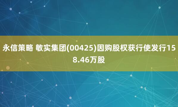永信策略 敏实集团(00425)因购股权获行使发行158.46万股