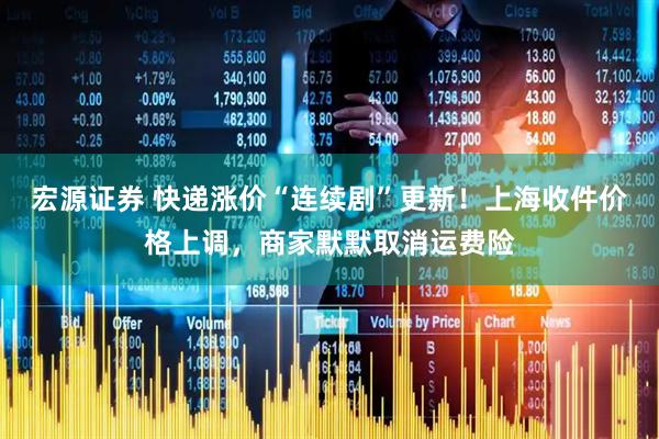 宏源证券 快递涨价“连续剧”更新！上海收件价格上调，商家默默取消运费险