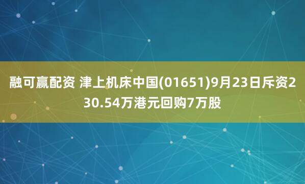 融可赢配资 津上机床中国(01651)9月23日斥资230.54万港元回购7万股