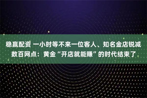 稳赢配资 一小时等不来一位客人、知名金店锐减数百网点:黄金“开店就能赚”的时代结束了