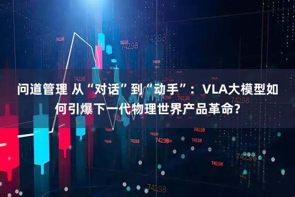 问道管理 从“对话”到“动手”：VLA大模型如何引爆下一代物理世界产品革命？