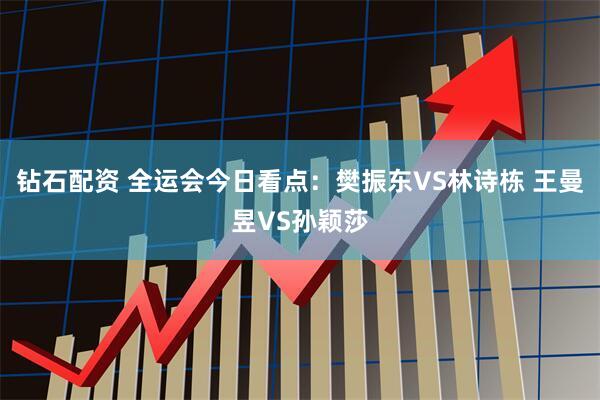 钻石配资 全运会今日看点：樊振东VS林诗栋 王曼昱VS孙颖莎
