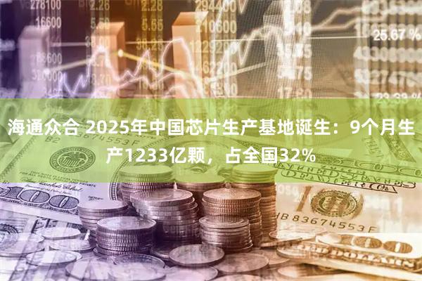 海通众合 2025年中国芯片生产基地诞生：9个月生产1233亿颗，占全国32%