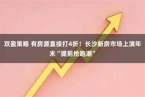 双盈策略 有房源直接打4折!长沙新房市场上演年末“提前抢跑潮”