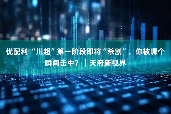 优配利 “川超”第一阶段即将“杀割”,你被哪个瞬间击中?|天府新视界