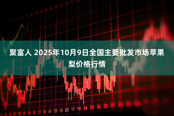 聚富人 2025年10月9日全国主要批发市场苹果梨价格行情