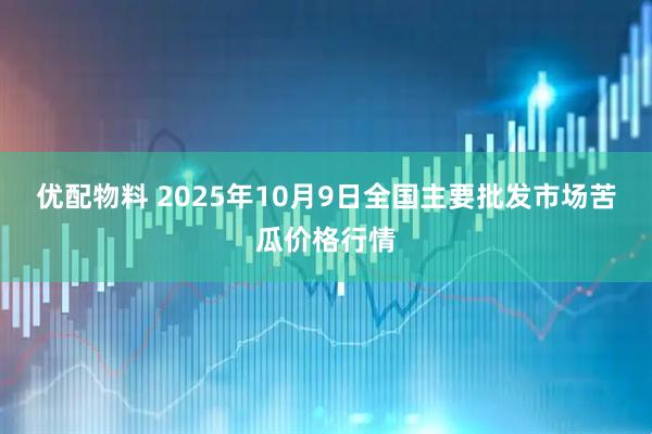 优配物料 2025年10月9日全国主要批发市场苦瓜价格行情