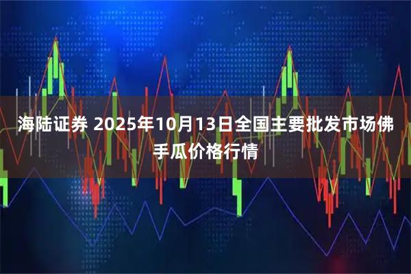 海陆证券 2025年10月13日全国主要批发市场佛手瓜价格行情