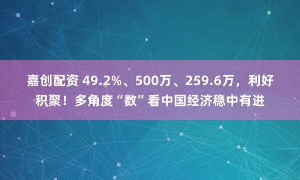 嘉创配资 49.2%、500万、259.6万，利好积聚！多角度“数”看中国经济稳中有进