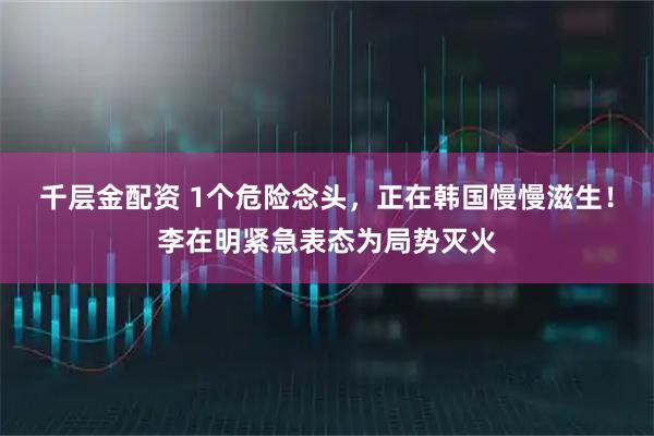 千层金配资 1个危险念头,正在韩国慢慢滋生!李在明紧急表态为局势灭火