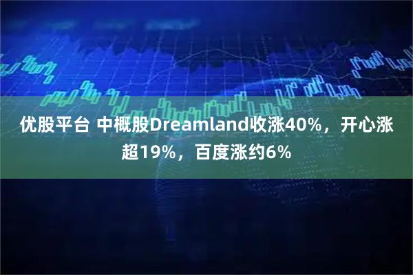 优股平台 中概股Dreamland收涨40%,开心涨超19%,百度涨约6%