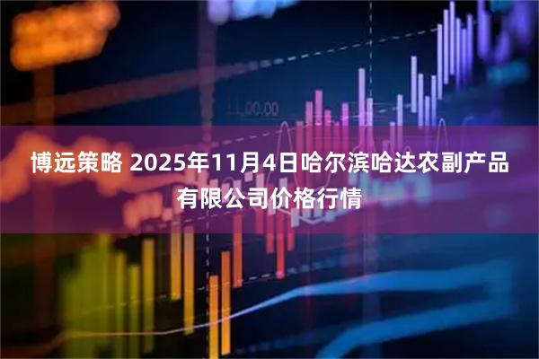 博远策略 2025年11月4日哈尔滨哈达农副产品有限公司价格行情