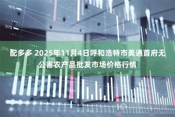 配多多 2025年11月4日呼和浩特市美通首府无公害农产品批发市场价格行情