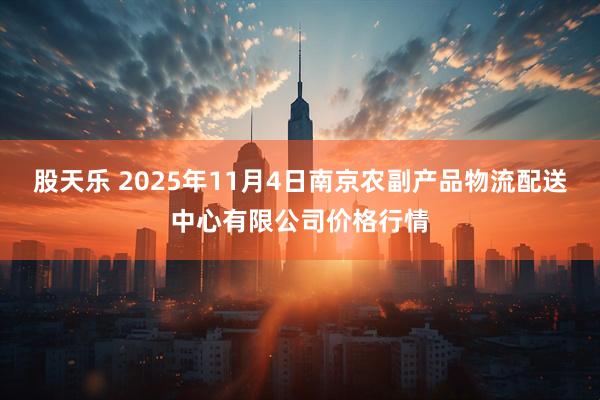 股天乐 2025年11月4日南京农副产品物流配送中心有限公司价格行情