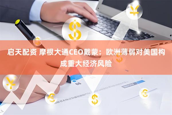 启天配资 摩根大通CEO戴蒙:欧洲薄弱对美国构成重大经济风险