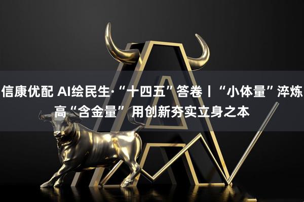 信康优配 AI绘民生·“十四五”答卷丨“小体量”淬炼高“含金量” 用创新夯实立身之本