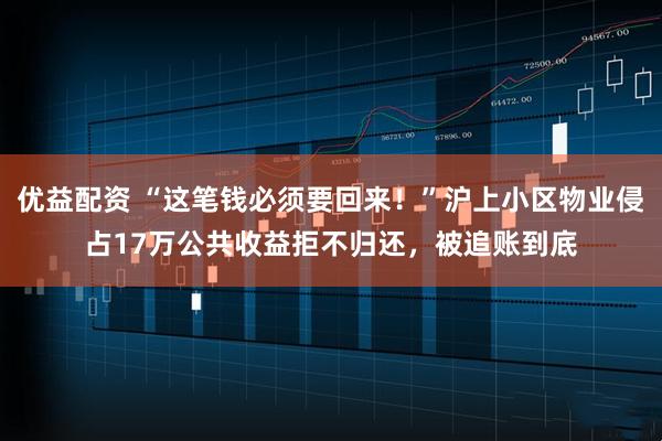 优益配资 “这笔钱必须要回来!”沪上小区物业侵占17万公共收益拒不归还,被追账到底