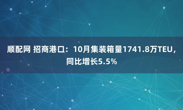 顺配网 招商港口:10月集装箱量1741.8万TEU,同比增长5.5%