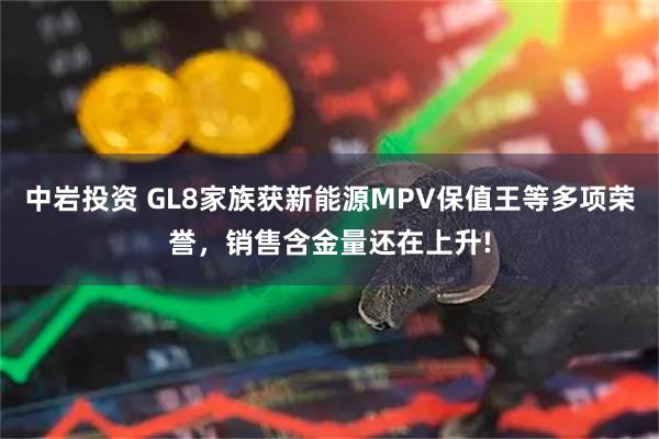 中岩投资 GL8家族获新能源MPV保值王等多项荣誉,销售含金量还在上升!