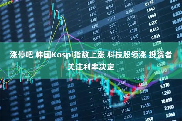 涨停吧 韩国Kospi指数上涨 科技股领涨 投资者关注利率决定