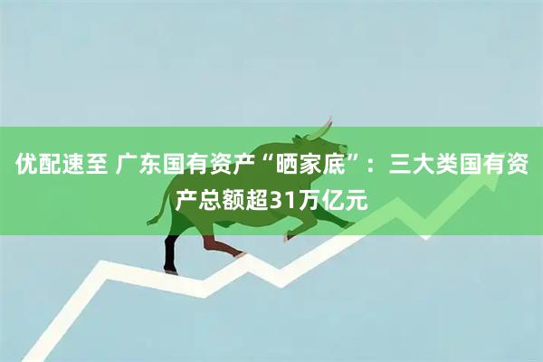 优配速至 广东国有资产“晒家底”:三大类国有资产总额超31万亿元