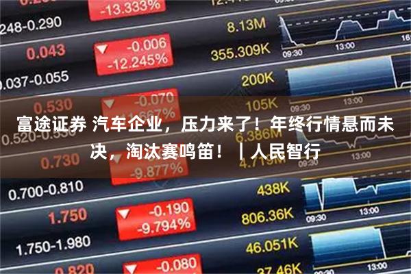 富途证券 汽车企业,压力来了!年终行情悬而未决,淘汰赛鸣笛!|人民智行