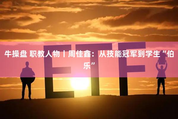 牛操盘 职教人物丨周佳鑫:从技能冠军到学生“伯乐”