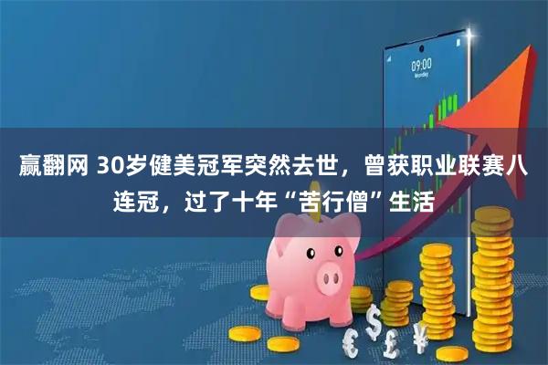 赢翻网 30岁健美冠军突然去世,曾获职业联赛八连冠,过了十年“苦行僧”生活