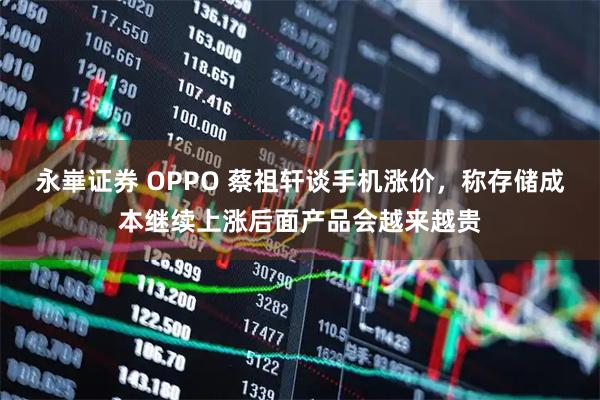 永崋证券 OPPO 蔡祖轩谈手机涨价,称存储成本继续上涨后面产品会越来越贵