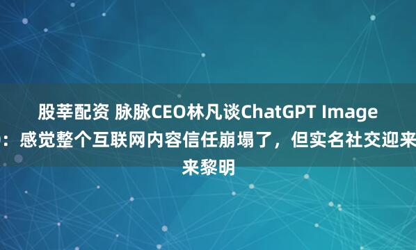 股莘配资 脉脉CEO林凡谈ChatGPT Images2.0：感觉整个互联网内容信任崩塌了，但实名社交迎来黎明