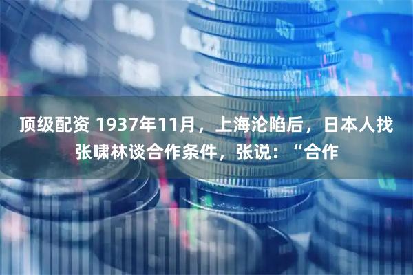 顶级配资 1937年11月,上海沦陷后,日本人找张啸林谈合作条件,张说:“合作