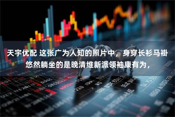 天宇优配 这张广为人知的照片中,身穿长衫马褂悠然躺坐的是晚清维新派领袖康有为,