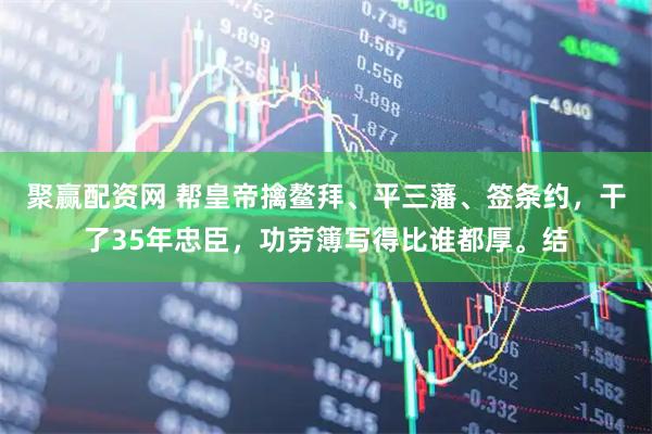 聚赢配资网 帮皇帝擒鳌拜、平三藩、签条约,干了35年忠臣,功劳簿写得比谁都厚。结