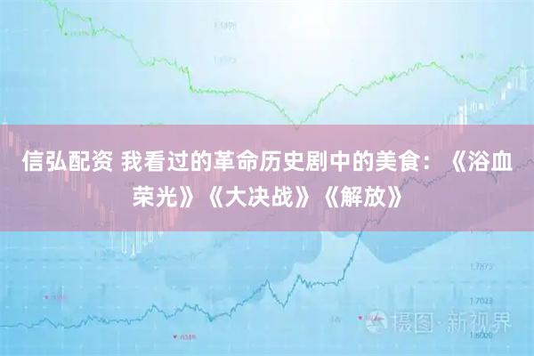 信弘配资 我看过的革命历史剧中的美食：《浴血荣光》《大决战》《解放》