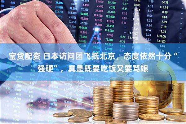 宝货配资 日本访问团飞抵北京，态度依然十分“强硬”，真是既要吃饭又要骂娘