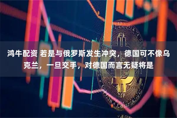 鸿牛配资 若是与俄罗斯发生冲突，德国可不像乌克兰，一旦交手，对德国而言无疑将是