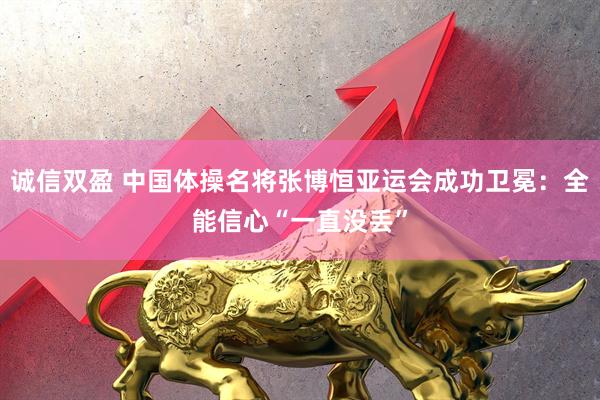 诚信双盈 中国体操名将张博恒亚运会成功卫冕：全能信心“一直没丢”